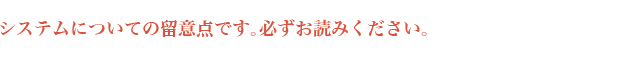 システムについての留意点です、必ずお読みください。